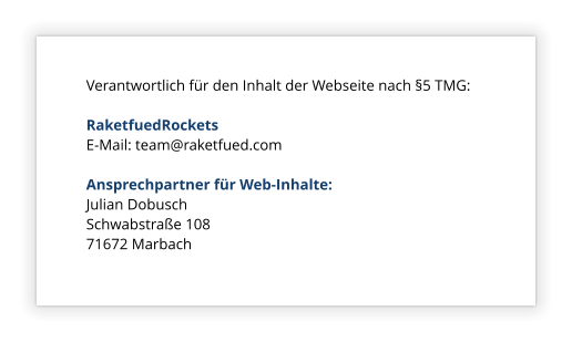 Verantwortlich fr den Inhalt der Webseite nach 5 TMG:  RaketfuedRockets E-Mail: team@raketfued.com  Ansprechpartner fr Web-Inhalte: Julian Dobusch Schwabstrae 108 71672 Marbach